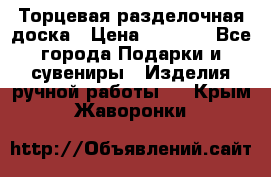 Торцевая разделочная доска › Цена ­ 2 500 - Все города Подарки и сувениры » Изделия ручной работы   . Крым,Жаворонки